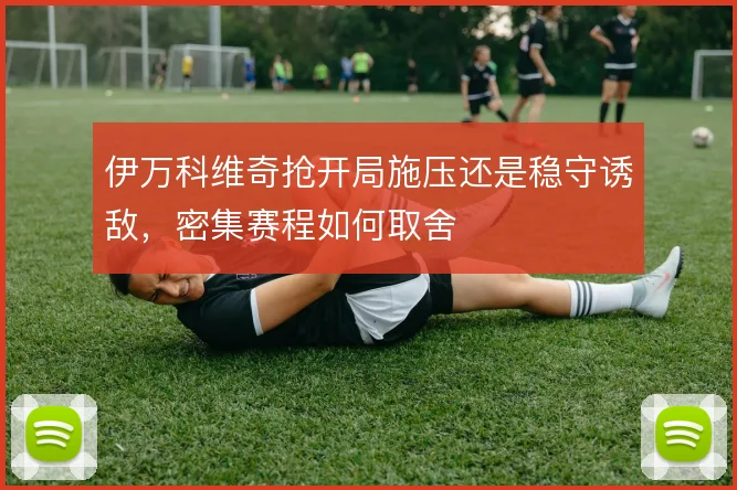 伊万科维奇抢开局施压还是稳守诱敌,密集赛程如何取舍