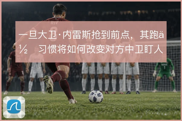 一旦大卫·内雷斯抢到前点,其跑位习惯将如何改变对方中卫盯人
