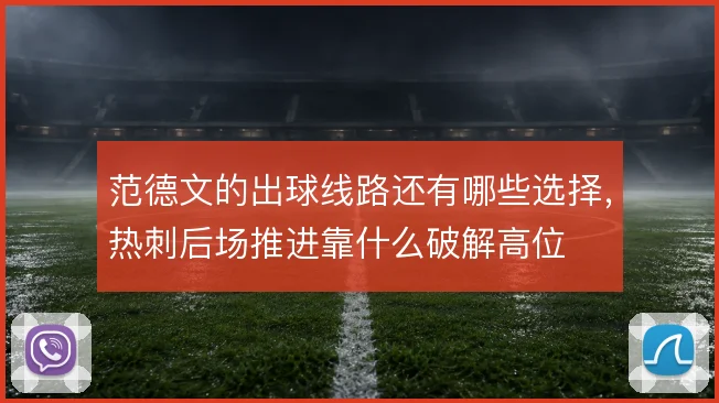 范德文的出球线路还有哪些选择,热刺后场推进靠什么破解高位