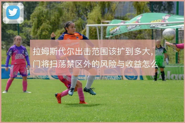 拉姆斯代尔出击范围该扩到多大,门将扫荡禁区外的风险与收益怎么解