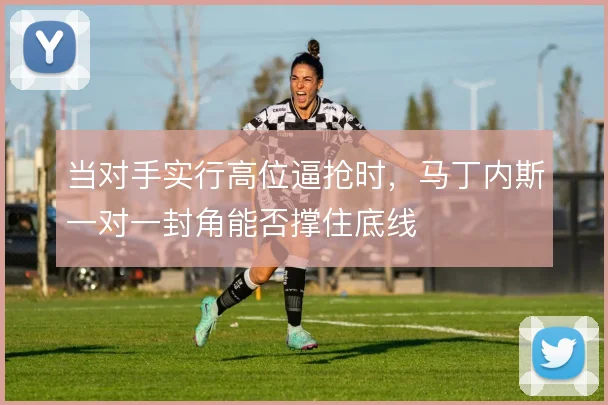 当对手实行高位逼抢时，马丁内斯一对一封角能否撑住底线