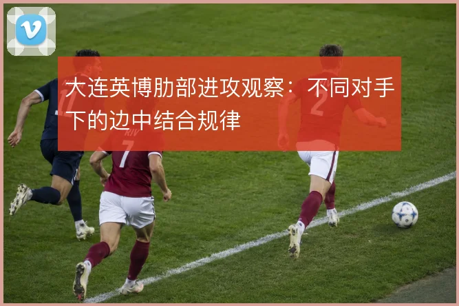 大连英博肋部进攻观察:不同对手下的边中结合规律