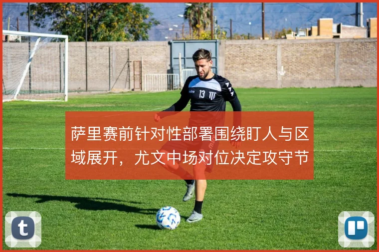 萨里赛前针对性部署围绕盯人与区域展开,尤文中场对位决定攻守节奏
