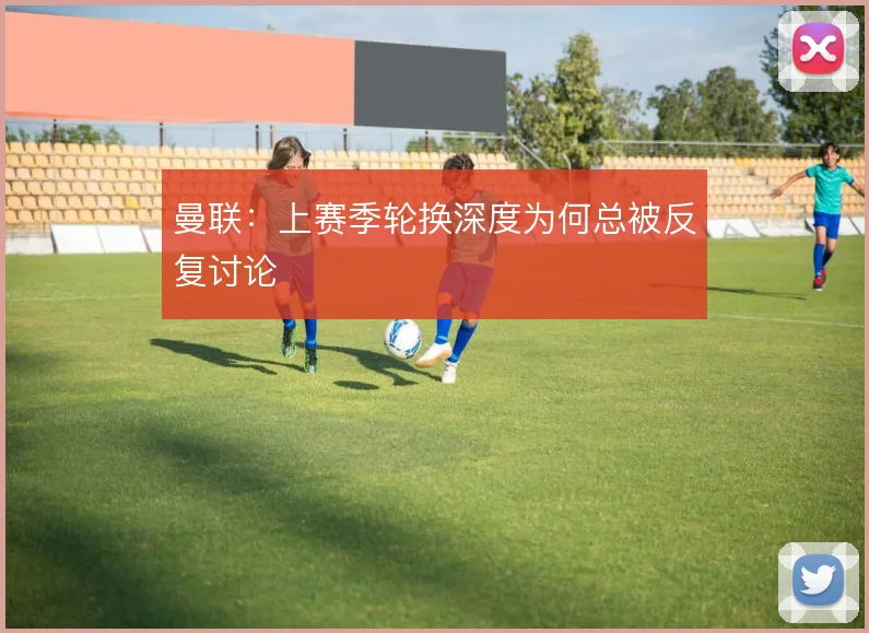 曼联:上赛季轮换深度为何总被反复讨论