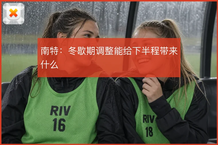 南特:冬歇期调整能给下半程带来什么