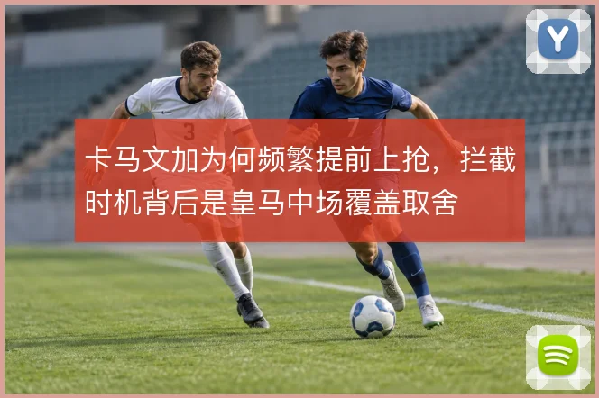 卡马文加为何频繁提前上抢,拦截时机背后是皇马中场覆盖取舍
