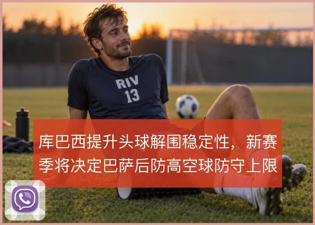 库巴西提升头球解围稳定性，新赛季将决定巴萨后防高空球防守上限