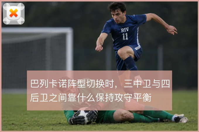 巴列卡诺阵型切换时，三中卫与四后卫之间靠什么保持攻守平衡