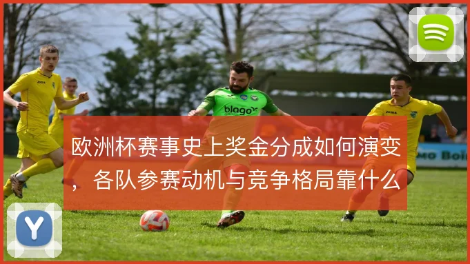 欧洲杯赛事史上奖金分成如何演变，各队参赛动机与竞争格局靠什么重塑