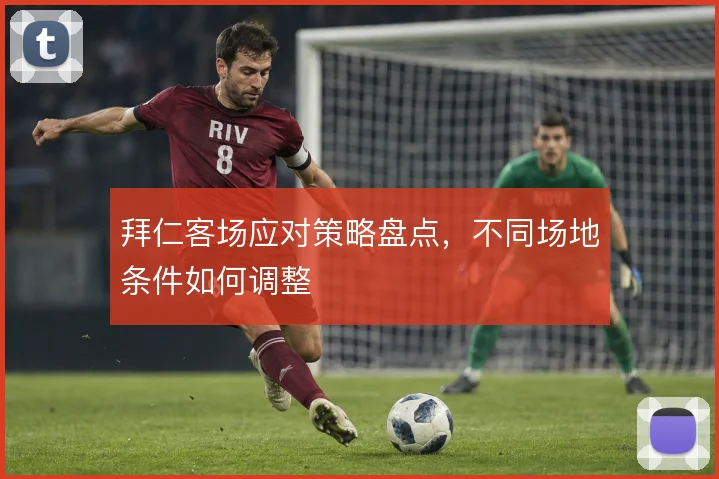 拜仁客场应对策略盘点,不同场地条件如何调整