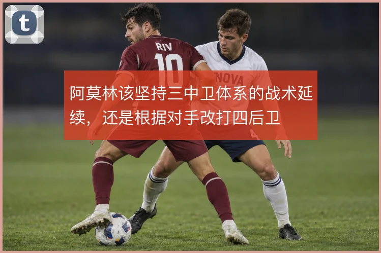 阿莫林该坚持三中卫体系的战术延续，还是根据对手改打四后卫