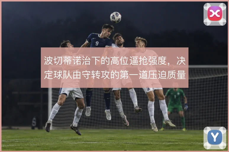 波切蒂诺治下的高位逼抢强度,决定球队由守转攻的第一道压迫质量
