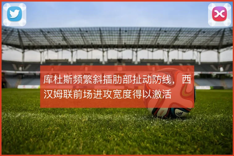 库杜斯频繁斜插肋部扯动防线，西汉姆联前场进攻宽度得以激活