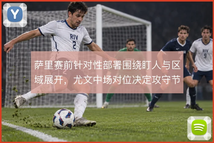 萨里赛前针对性部署围绕盯人与区域展开,尤文中场对位决定攻守节奏
