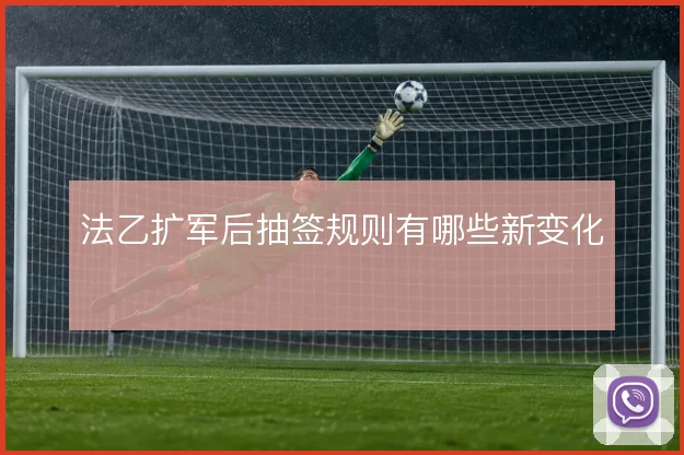 法乙扩军后抽签规则有哪些新变化