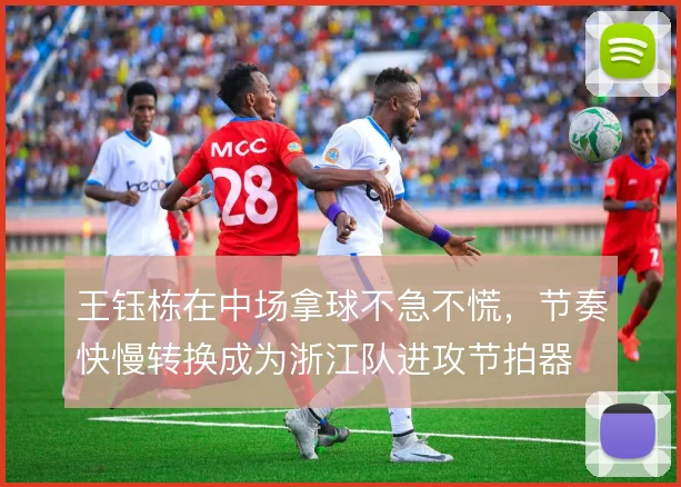 王钰栋在中场拿球不急不慌，节奏快慢转换成为浙江队进攻节拍器