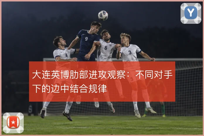 大连英博肋部进攻观察:不同对手下的边中结合规律
