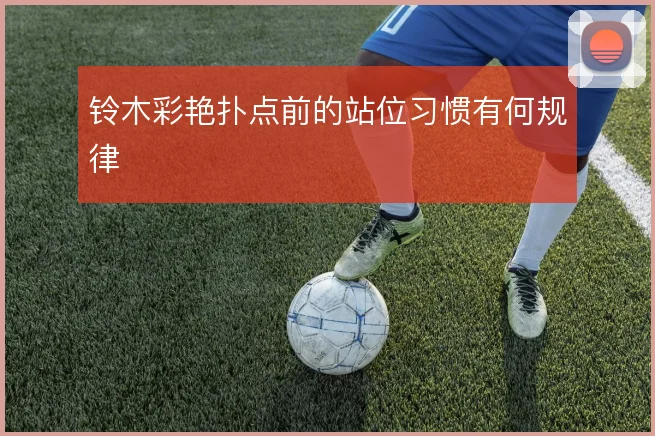 铃木彩艳扑点前的站位习惯有何规律