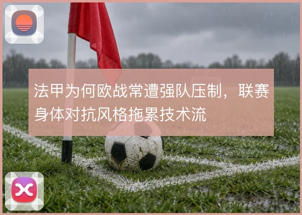 法甲为何欧战常遭强队压制，联赛身体对抗风格拖累技术流