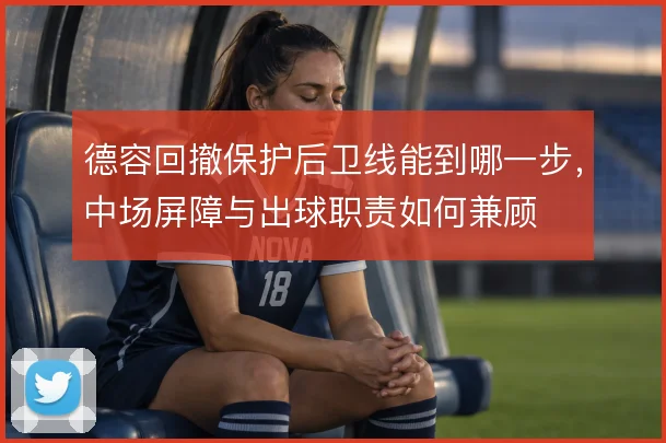 德容回撤保护后卫线能到哪一步，中场屏障与出球职责如何兼顾