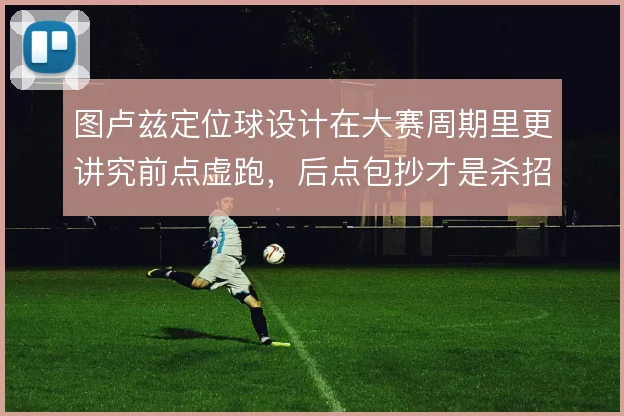 图卢兹定位球设计在大赛周期里更讲究前点虚跑,后点包抄才是杀招