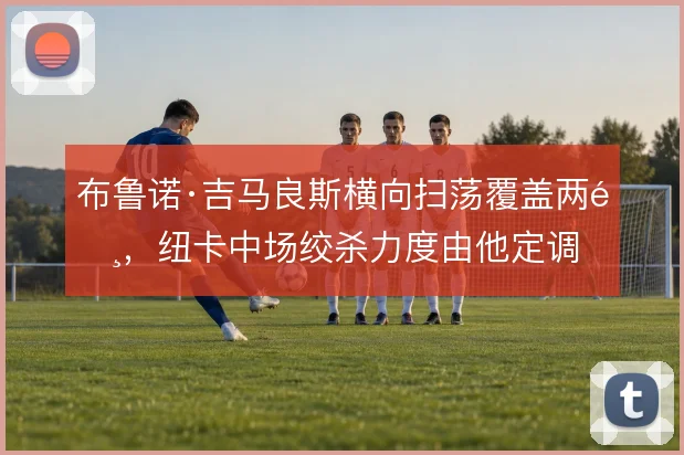 布鲁诺·吉马良斯横向扫荡覆盖两闸,纽卡中场绞杀力度由他定调