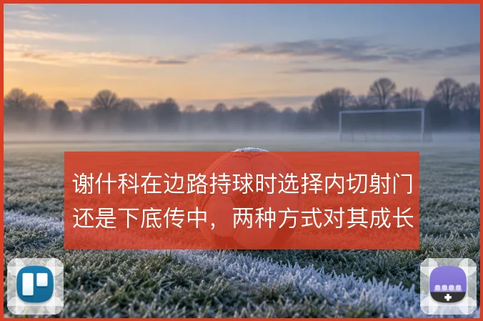 谢什科在边路持球时选择内切射门还是下底传中,两种方式对其成长意义不同