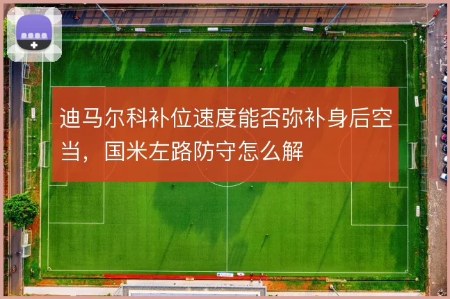 迪马尔科补位速度能否弥补身后空当，国米左路防守怎么解