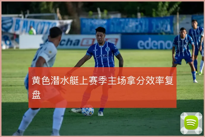 黄色潜水艇上赛季主场拿分效率复盘