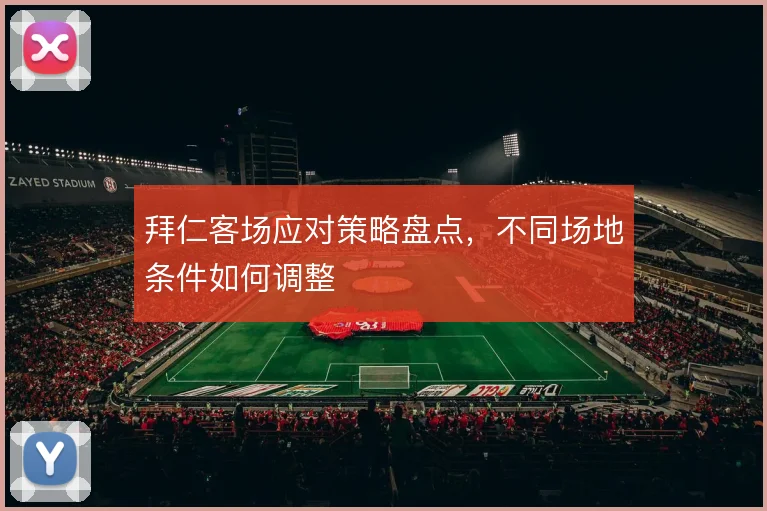 拜仁客场应对策略盘点,不同场地条件如何调整