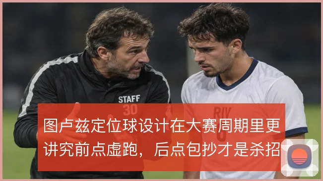 图卢兹定位球设计在大赛周期里更讲究前点虚跑,后点包抄才是杀招