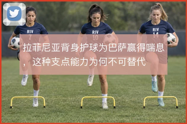 拉菲尼亚背身护球为巴萨赢得喘息,这种支点能力为何不可替代