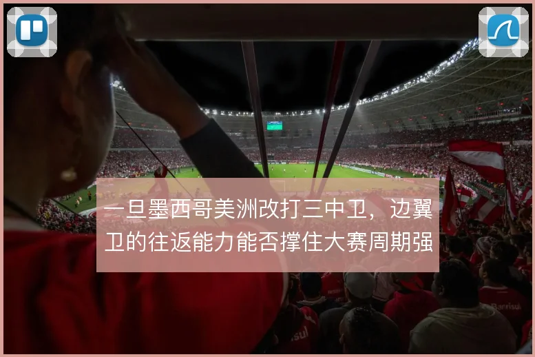 一旦墨西哥美洲改打三中卫,边翼卫的往返能力能否撑住大赛周期强度