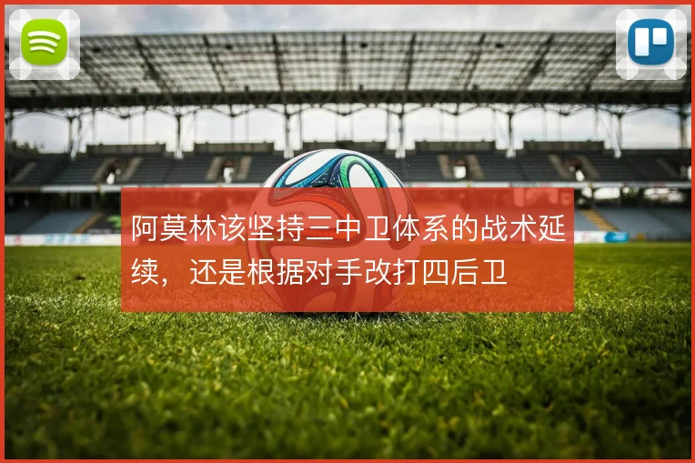 阿莫林该坚持三中卫体系的战术延续，还是根据对手改打四后卫