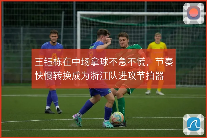 王钰栋在中场拿球不急不慌，节奏快慢转换成为浙江队进攻节拍器