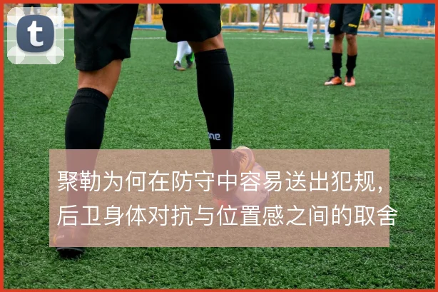 聚勒为何在防守中容易送出犯规,后卫身体对抗与位置感之间的取舍
