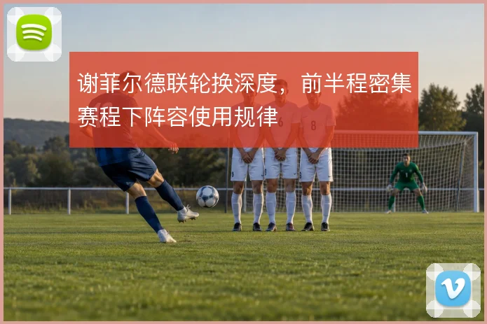 谢菲尔德联轮换深度，前半程密集赛程下阵容使用规律