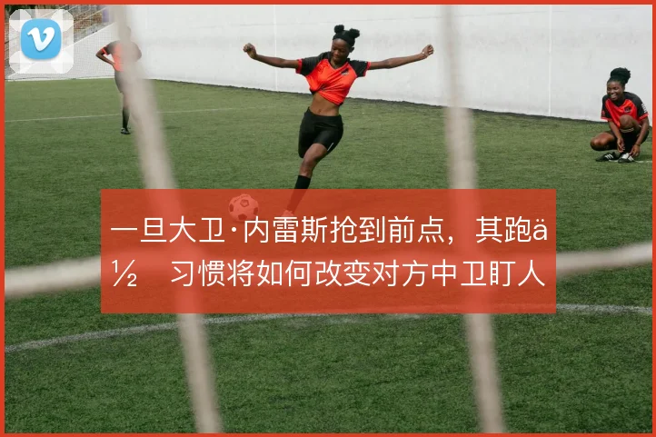 一旦大卫·内雷斯抢到前点,其跑位习惯将如何改变对方中卫盯人