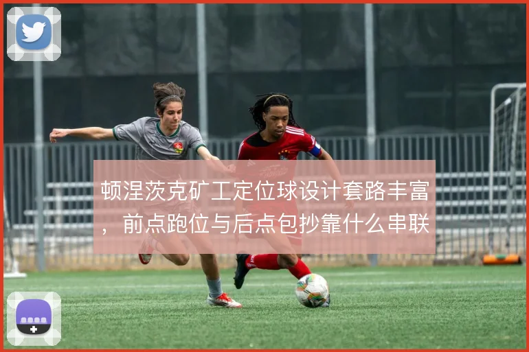 顿涅茨克矿工定位球设计套路丰富，前点跑位与后点包抄靠什么串联