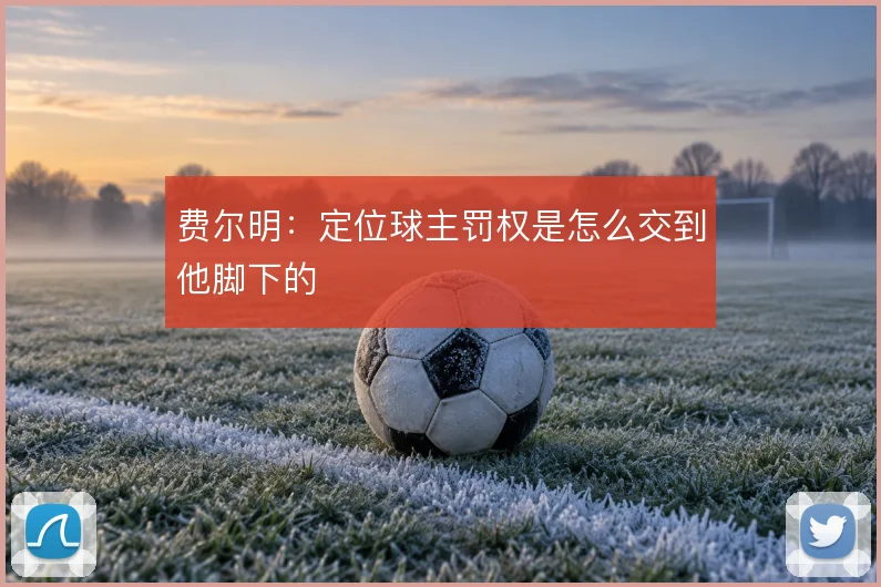 费尔明:定位球主罚权是怎么交到他脚下的