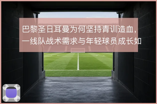 巴黎圣日耳曼为何坚持青训造血,一线队战术需求与年轻球员成长如何衔接
