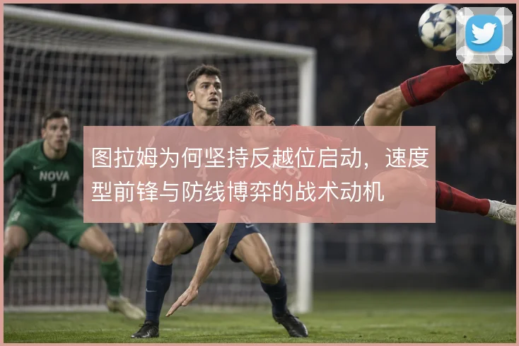 图拉姆为何坚持反越位启动，速度型前锋与防线博弈的战术动机