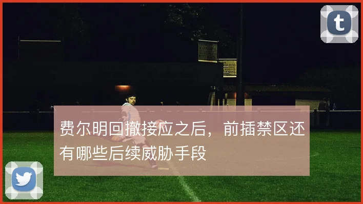 费尔明回撤接应之后，前插禁区还有哪些后续威胁手段