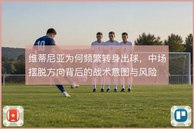 维蒂尼亚为何频繁转身出球，中场摆脱方向背后的战术意图与风险