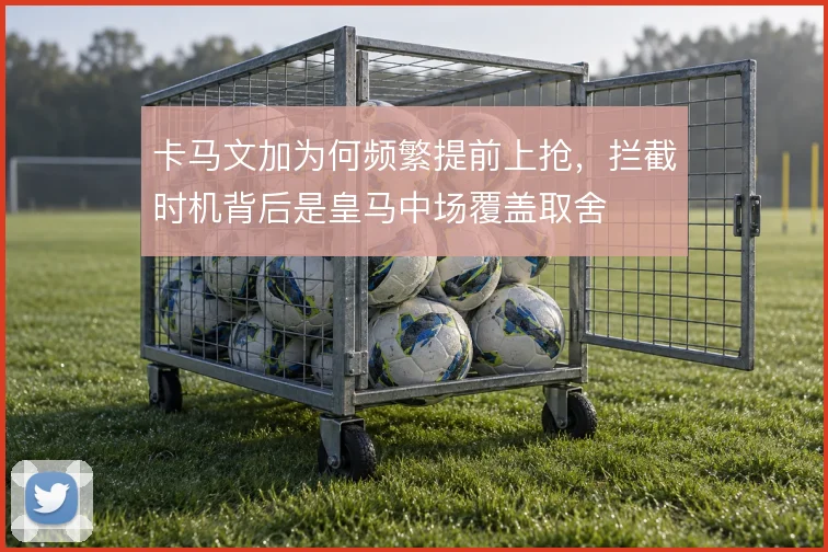 卡马文加为何频繁提前上抢,拦截时机背后是皇马中场覆盖取舍