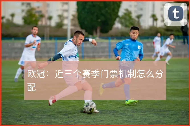 欧冠:近三个赛季门票机制怎么分配