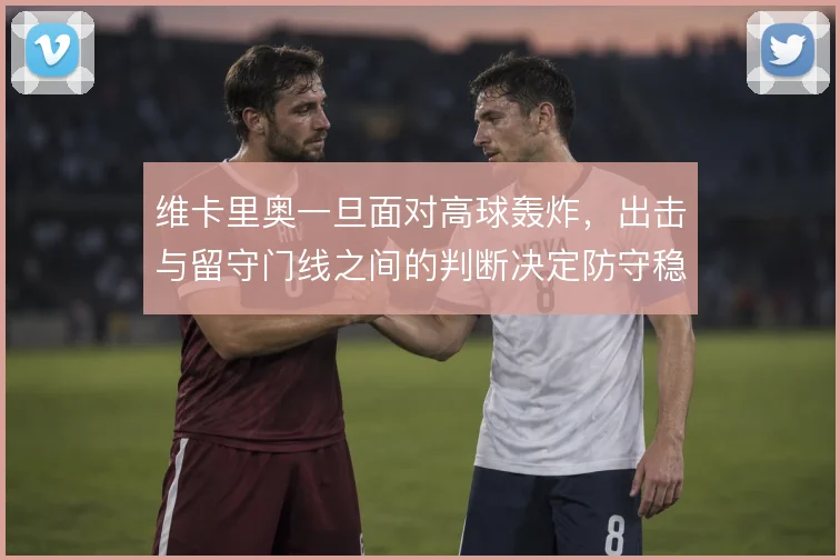 维卡里奥一旦面对高球轰炸,出击与留守门线之间的判断决定防守稳定
