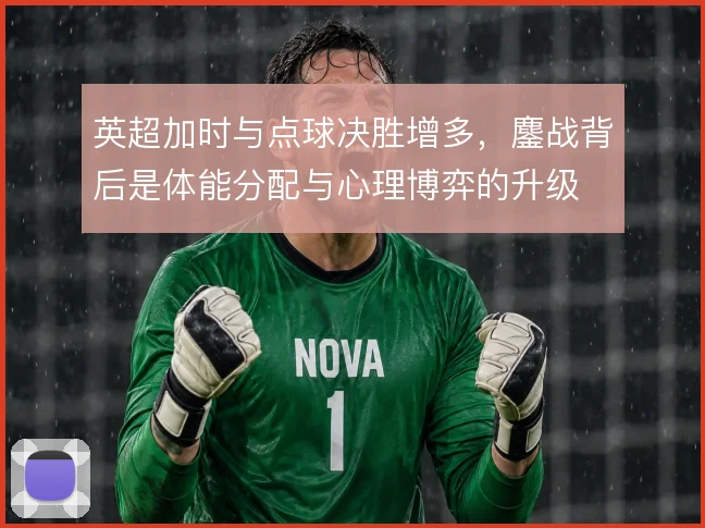 英超加时与点球决胜增多,鏖战背后是体能分配与心理博弈的升级