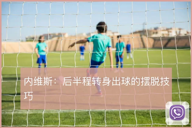 内维斯：后半程转身出球的摆脱技巧