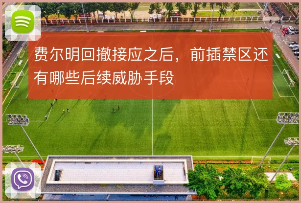 费尔明回撤接应之后，前插禁区还有哪些后续威胁手段